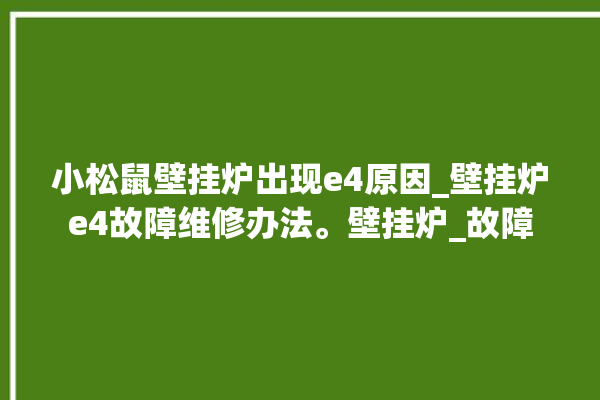 小松鼠壁挂炉出现e4原因_壁挂炉e4故障维修办法。壁挂炉_故障