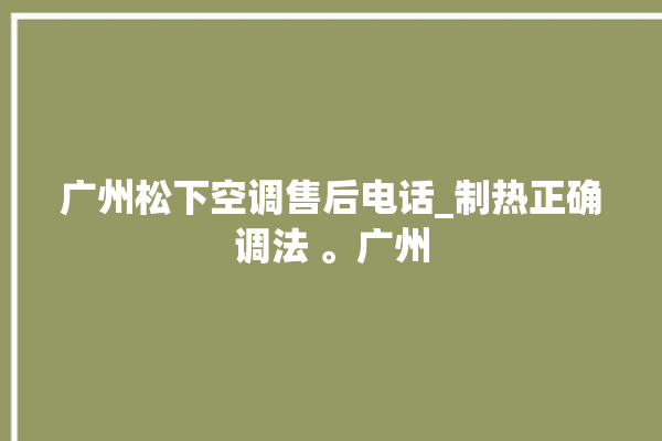 广州松下空调售后电话_制热正确调法 。广州