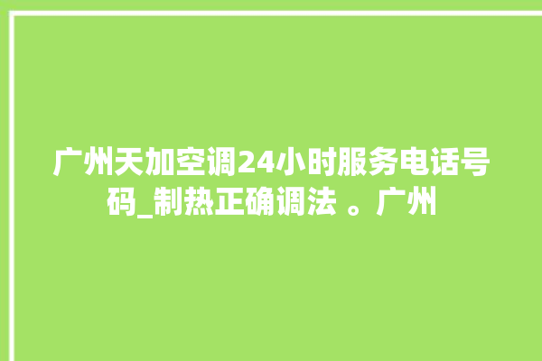 广州天加空调24小时服务电话号码_制热正确调法 。广州