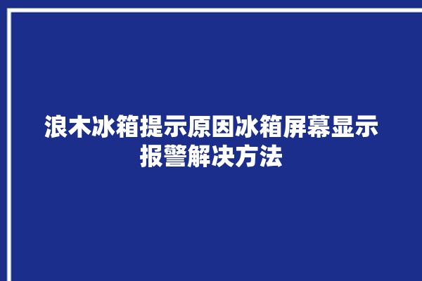 浪木冰箱提示原因冰箱屏幕显示报警解决方法