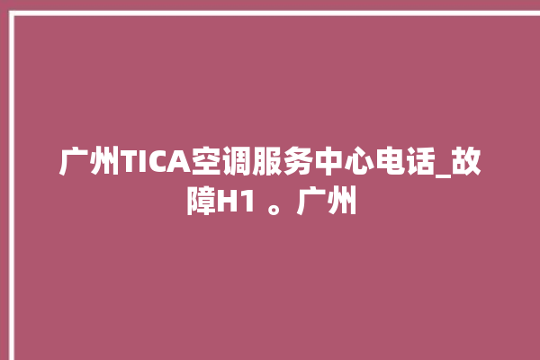 广州TICA空调服务中心电话_故障H1 。广州