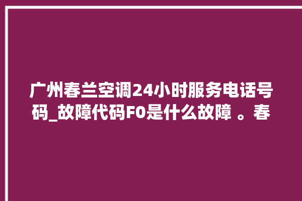 广州春兰空调24小时服务电话号码_故障代码F0是什么故障 。春兰