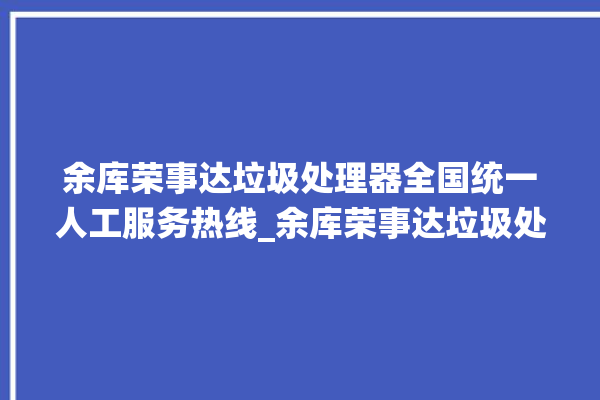 余库荣事达垃圾处理器全国统一人工服务热线_余库荣事达垃圾处理器价格是多少钱 。处理器