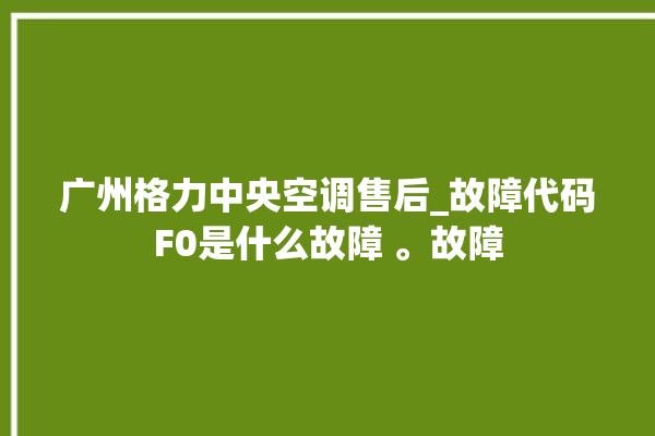 广州格力中央空调售后_故障代码F0是什么故障 。故障