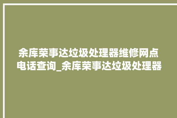 余库荣事达垃圾处理器维修网点电话查询_余库荣事达垃圾处理器复位开关在哪里 。处理器