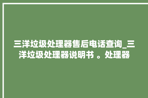 三洋垃圾处理器售后电话查询_三洋垃圾处理器说明书 。处理器