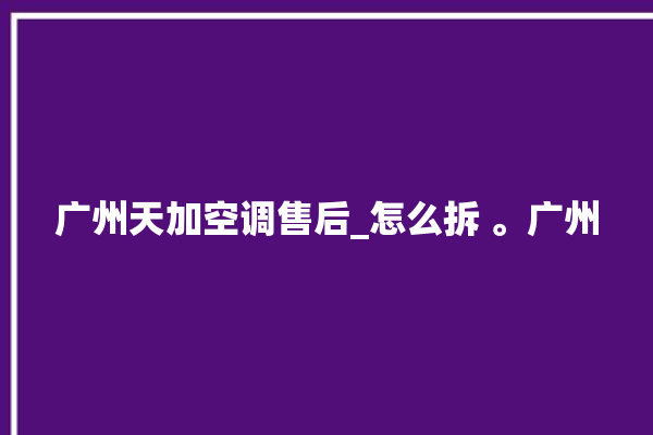 广州天加空调售后_怎么拆 。广州