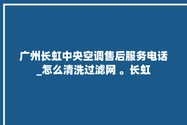 广州长虹中央空调售后服务电话_怎么清洗过滤网 。长虹