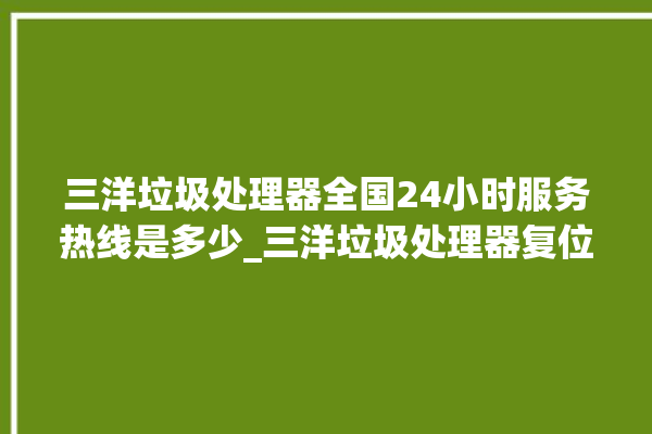 三洋垃圾处理器全国24小时服务热线是多少_三洋垃圾处理器复位开关在哪里 。处理器