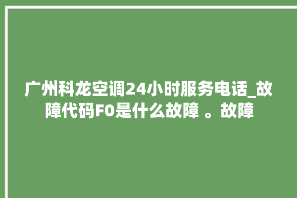 广州科龙空调24小时服务电话_故障代码F0是什么故障 。故障