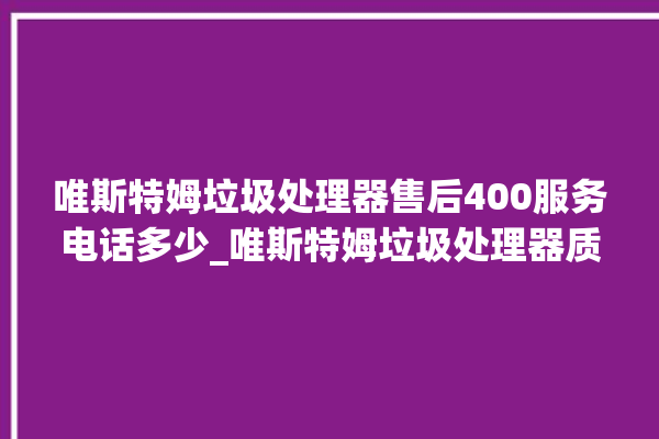 唯斯特姆垃圾处理器售后400服务电话多少_唯斯特姆垃圾处理器质量怎样 。斯特