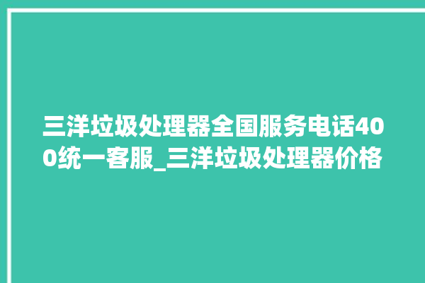 三洋垃圾处理器全国服务电话400统一客服_三洋垃圾处理器价格是多少钱 。处理器