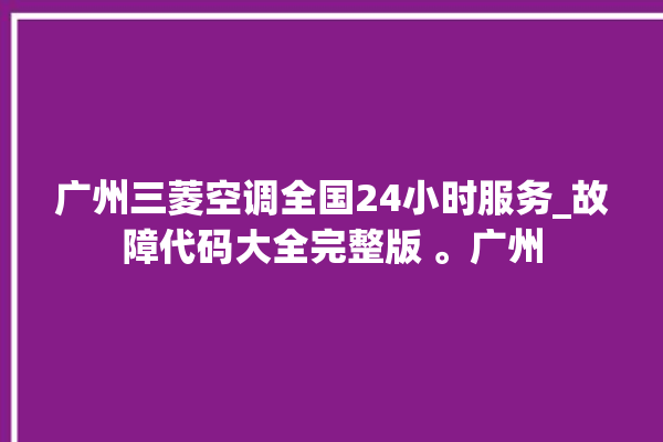 广州三菱空调全国24小时服务_故障代码大全完整版 。广州