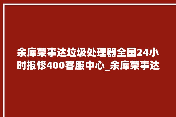 余库荣事达垃圾处理器全国24小时报修400客服中心_余库荣事达垃圾处理器复位开关在哪里 。处理器