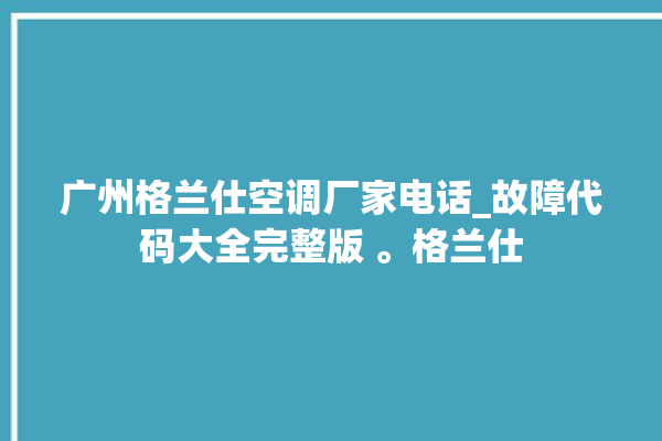 广州格兰仕空调厂家电话_故障代码大全完整版 。格兰仕