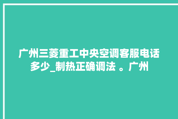 广州三菱重工中央空调客服电话多少_制热正确调法 。广州