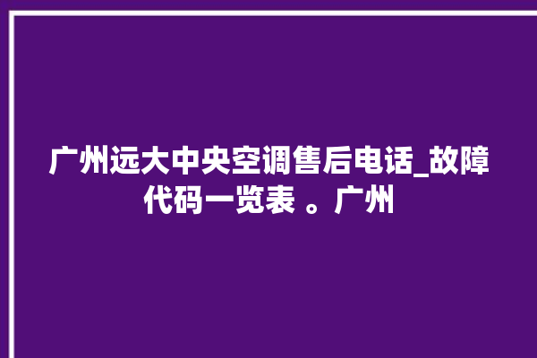 广州远大中央空调售后电话_故障代码一览表 。广州