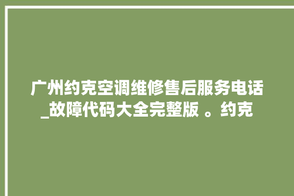 广州约克空调维修售后服务电话_故障代码大全完整版 。约克