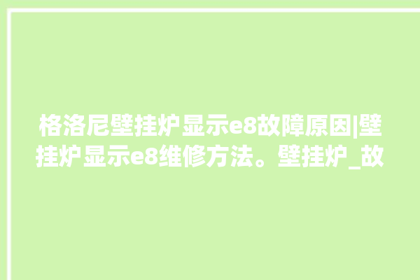 格洛尼壁挂炉显示e8故障原因|壁挂炉显示e8维修方法。壁挂炉_故障