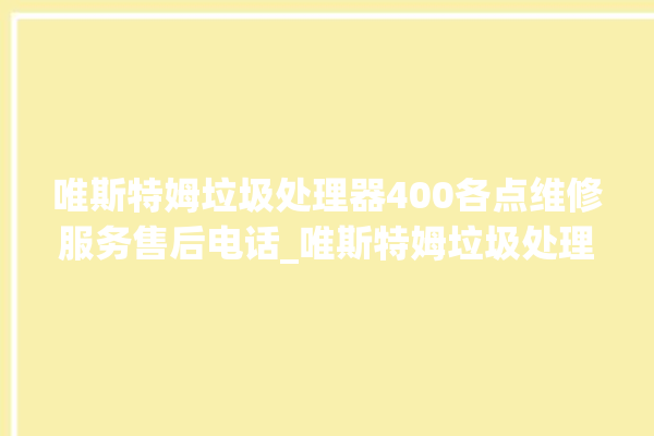 唯斯特姆垃圾处理器400各点维修服务售后电话_唯斯特姆垃圾处理器是哪生产的 。斯特