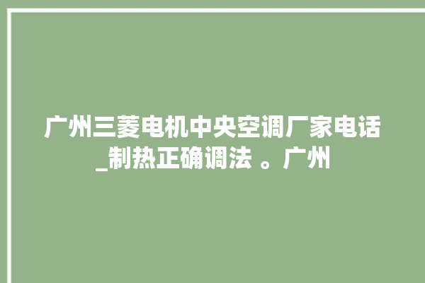 广州三菱电机中央空调厂家电话_制热正确调法 。广州