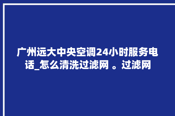 广州远大中央空调24小时服务电话_怎么清洗过滤网 。过滤网