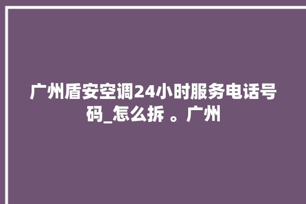 广州盾安空调24小时服务电话号码_怎么拆 。广州