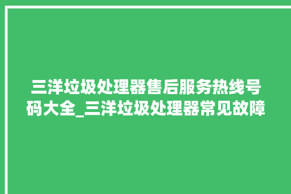 三洋垃圾处理器售后服务热线号码大全_三洋垃圾处理器常见故障 。处理器