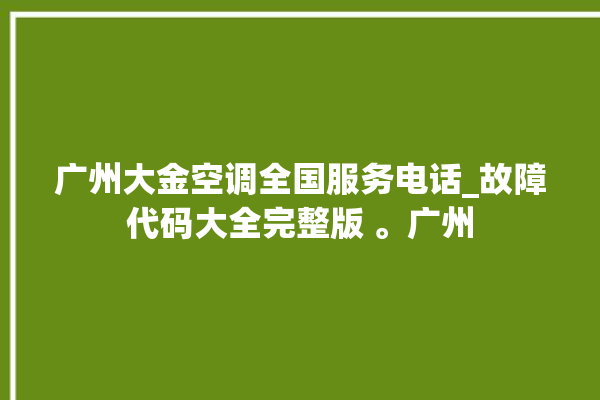 广州大金空调全国服务电话_故障代码大全完整版 。广州