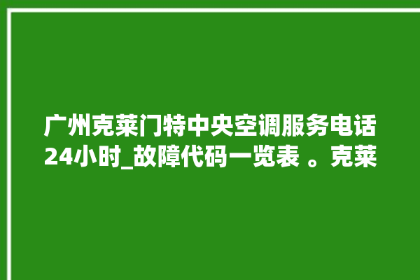 广州克莱门特中央空调服务电话24小时_故障代码一览表 。克莱