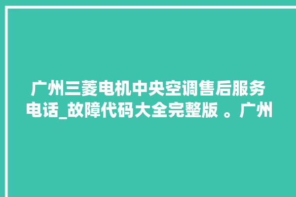 广州三菱电机中央空调售后服务电话_故障代码大全完整版 。广州