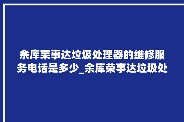 余库荣事达垃圾处理器的维修服务电话是多少_余库荣事达垃圾处理器质量怎样 。处理器