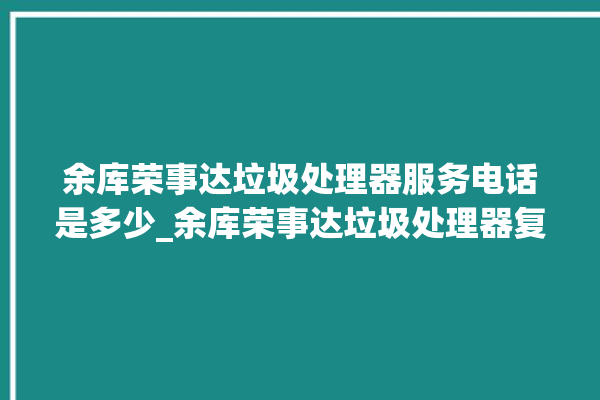 余库荣事达垃圾处理器服务电话是多少_余库荣事达垃圾处理器复位开关在哪里 。处理器