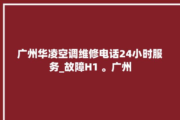 广州华凌空调维修电话24小时服务_故障H1 。广州