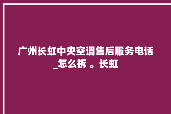 广州长虹中央空调售后服务电话_怎么拆 。长虹