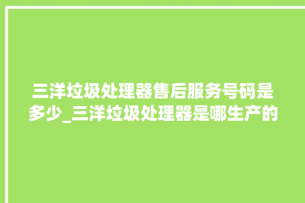 三洋垃圾处理器售后服务号码是多少_三洋垃圾处理器是哪生产的 。处理器