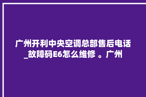 广州开利中央空调总部售后电话_故障码E6怎么维修 。广州