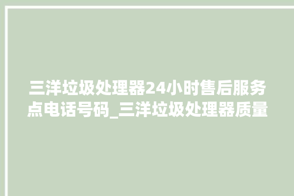 三洋垃圾处理器24小时售后服务点电话号码_三洋垃圾处理器质量怎样 。处理器