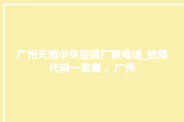 广州天加中央空调厂家电话_故障代码一览表 。广州