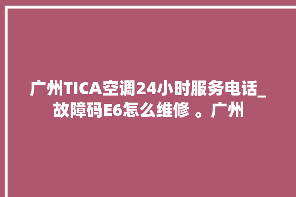 广州TICA空调24小时服务电话_故障码E6怎么维修 。广州