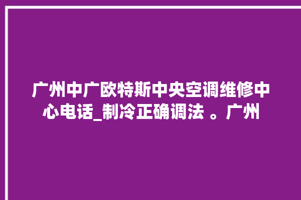 广州中广欧特斯中央空调维修中心电话_制冷正确调法 。广州