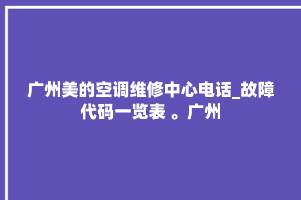 广州美的空调维修中心电话_故障代码一览表 。广州