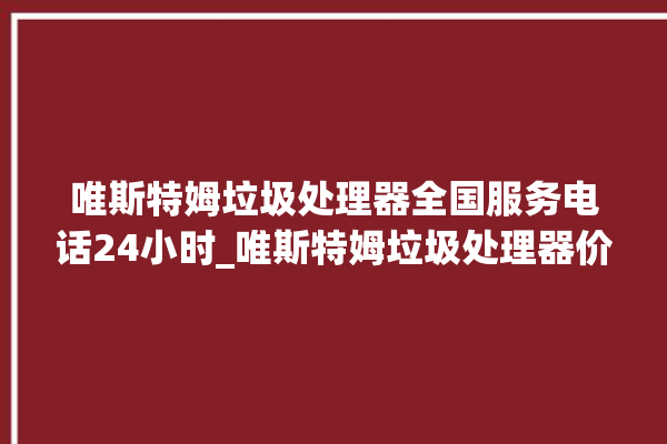 唯斯特姆垃圾处理器全国服务电话24小时_唯斯特姆垃圾处理器价格是多少钱 。斯特