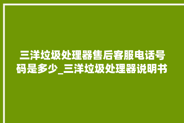 三洋垃圾处理器售后客服电话号码是多少_三洋垃圾处理器说明书 。处理器