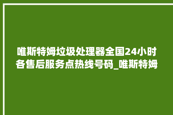 唯斯特姆垃圾处理器全国24小时各售后服务点热线号码_唯斯特姆垃圾处理器价格是多少钱 。斯特