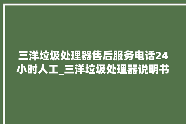 三洋垃圾处理器售后服务电话24小时人工_三洋垃圾处理器说明书 。处理器