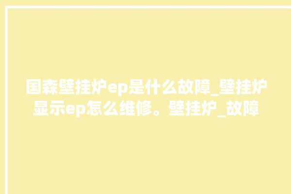 国森壁挂炉ep是什么故障_壁挂炉显示ep怎么维修。壁挂炉_故障