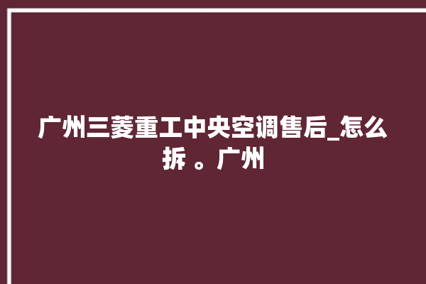 广州三菱重工中央空调售后_怎么拆 。广州