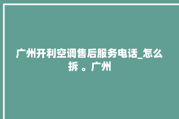 广州开利空调售后服务电话_怎么拆 。广州