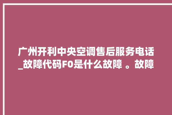 广州开利中央空调售后服务电话_故障代码F0是什么故障 。故障